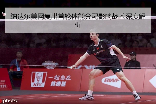 纳达尔美网复出首轮体能分配影响战术深度解析